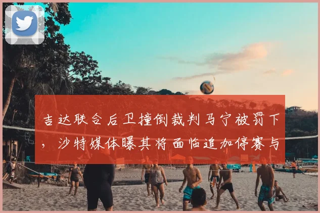 吉达联合后卫撞倒裁判马宁被罚下,沙特媒体曝其将面临追加停赛与重罚
