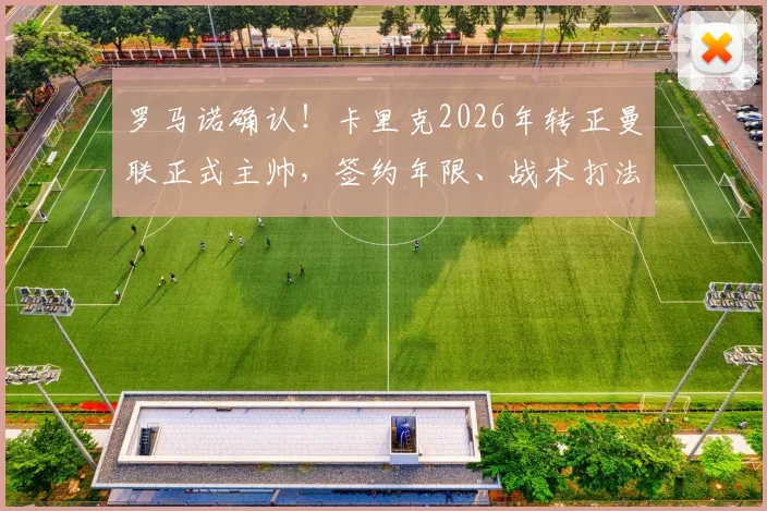 罗马诺确认!卡里克2026年转正曼联正式主帅,签约年限、战术打法及球迷反应深度剖析