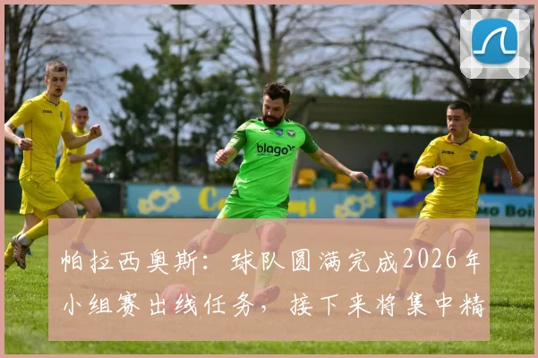 帕拉西奥斯:球队圆满完成2026年小组赛出线任务,接下来将集中精力备战淘汰赛
