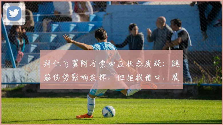 拜仁飞翼阿方索回应状态质疑：腿筋伤势影响发挥，但拒找借口，展望2026