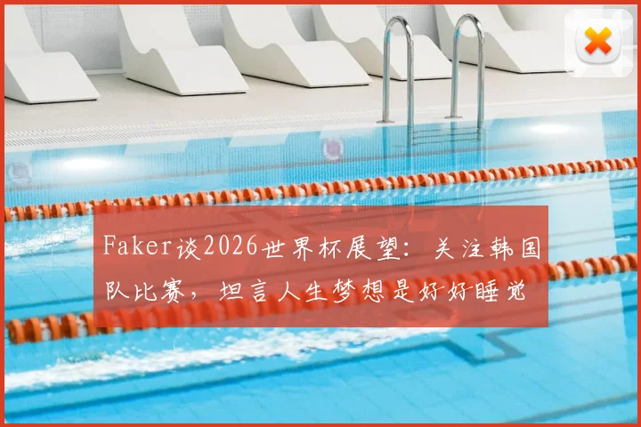 Faker谈2026世界杯展望:关注韩国队比赛,坦言人生梦想是好好睡觉与吃饭,揭秘电竞之神的简单哲学