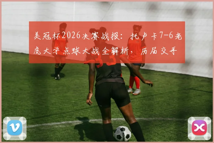 美冠杯2026决赛战报:托卢卡7-6老虎大学点球大战全解析,历届交手战绩与夺冠录像回放指南