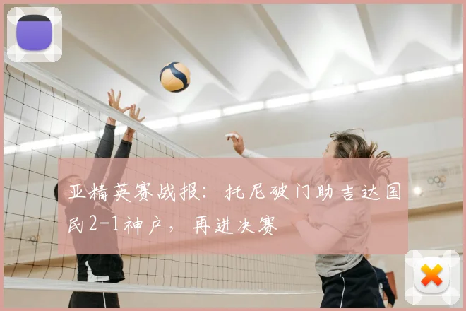 亚精英赛战报：托尼破门助吉达国民2-1神户，再进决赛
