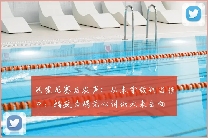 西蒙尼赛后发声：从未拿裁判当借口，精疲力竭无心讨论未来去向
