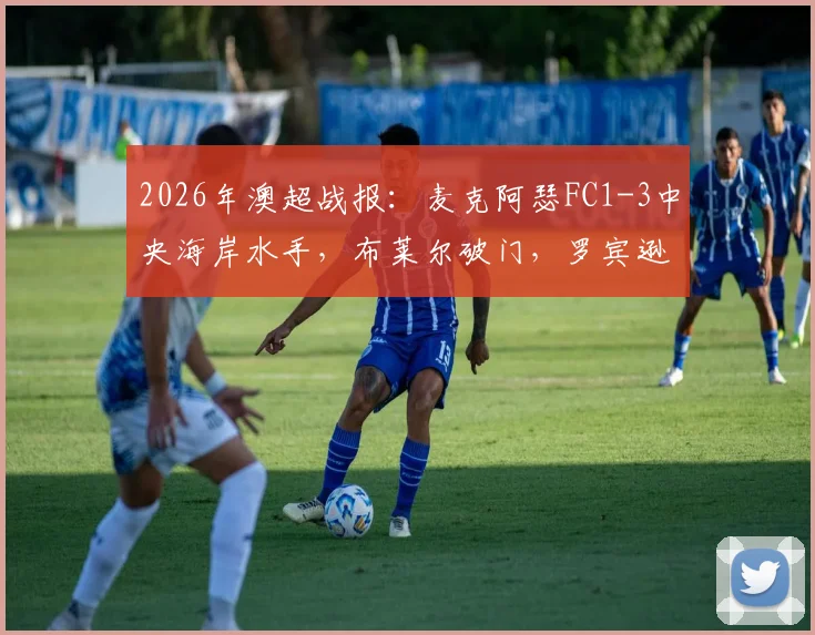 2026年澳超战报：麦克阿瑟FC1-3中央海岸水手，布莱尔破门，罗宾逊红牌，九人应战全场视频集锦与判罚分析