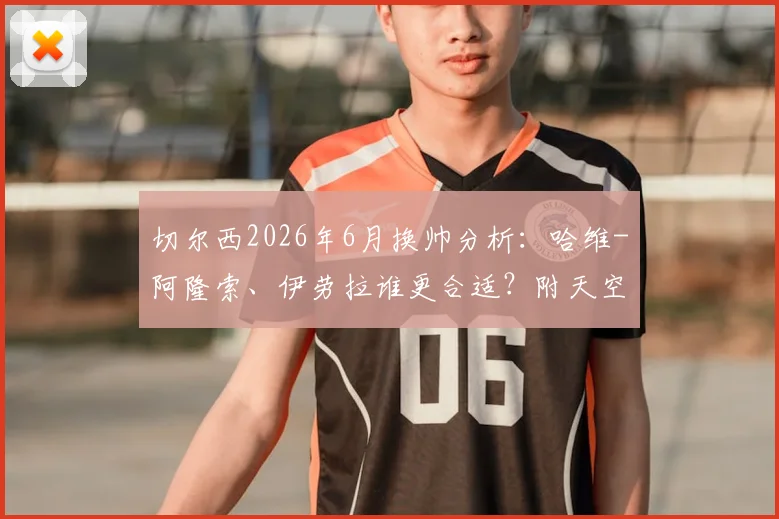 切尔西2026年6月换帅分析:哈维-阿隆索、伊劳拉谁更合适?附天空体育报道深度解读