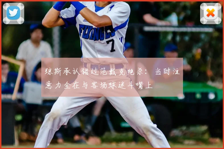 琼斯承认错过范戴克绝杀：当时注意力全在与客场球迷斗嘴上