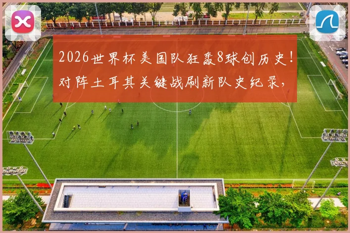 2026世界杯美国队狂轰8球创历史！对阵土耳其关键战刷新队史纪录，详细数据分析及晋级前景解读