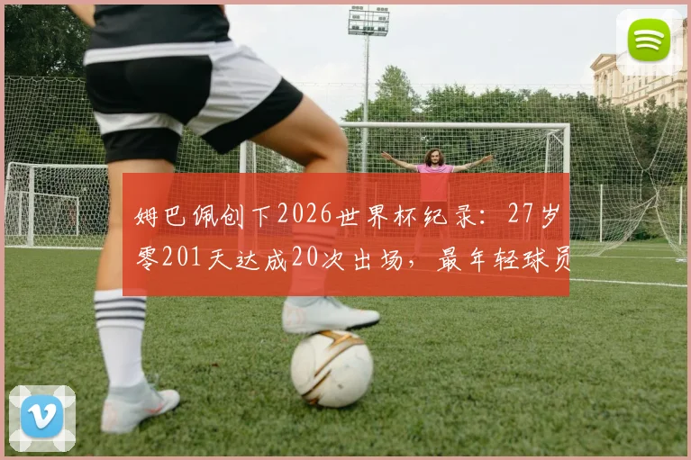 姆巴佩创下2026世界杯纪录：27岁零201天达成20次出场，最年轻球员诞生