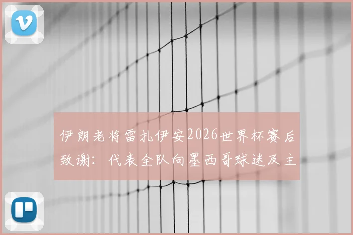 伊朗老将雷扎伊安2026世界杯赛后致谢：代表全队向墨西哥球迷及主办方表达诚挚敬意