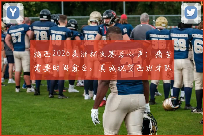 梅西2026美洲杯决赛后心声:痛苦需要时间愈合,真诚祝贺西班牙队赢得冠军