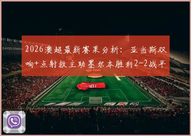 2026澳超最新赛果分析:亚当斯双响+点射救主助墨尔本胜利2-2战平喷气机,附全场录像回放与积分榜解读