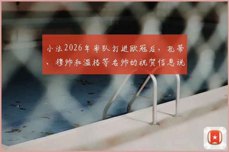 小法2026年率队打进欧冠后,孔蒂、穆帅和温格等名帅的祝贺信息说了什么?独家细节回顾