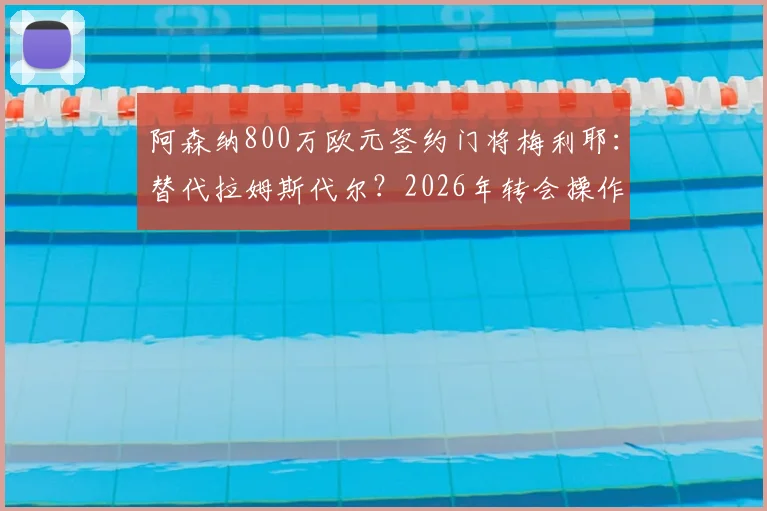 阿森纳800万欧元签约门将梅利耶:替代拉姆斯代尔?2026年转会操作深度分析