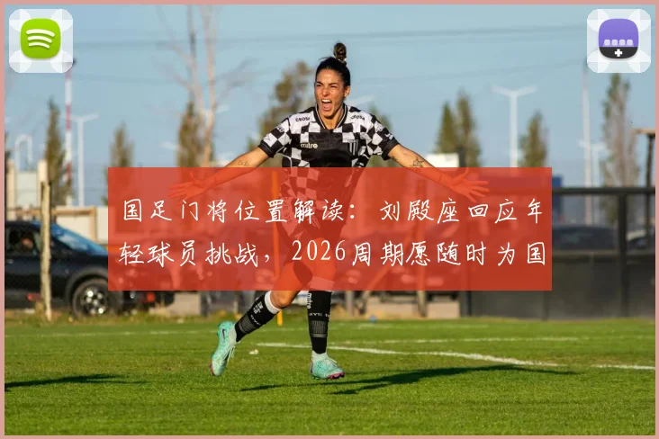 国足门将位置解读：刘殿座回应年轻球员挑战，2026周期愿随时为国出战，浅析竞争格局
