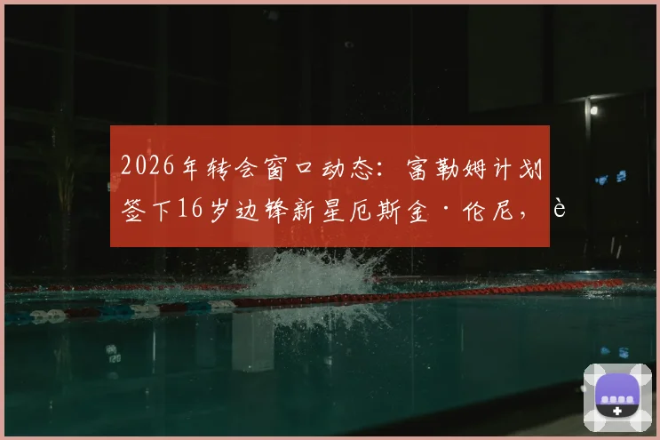 2026年转会窗口动态：富勒姆计划签下16岁边锋新星厄斯金·伦尼，转会费与球员特点深度解读