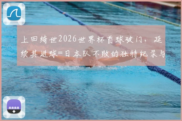 上田绮世2026世界杯首球破门,延续其进球=日本队不败的独特纪录与背后分析