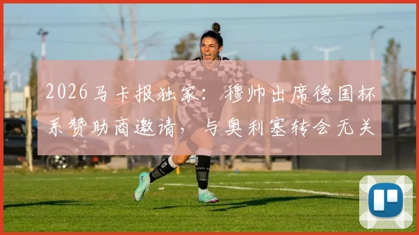 2026马卡报独家：穆帅出席德国杯系赞助商邀请，与奥利塞转会无关！球迷别再被带节奏