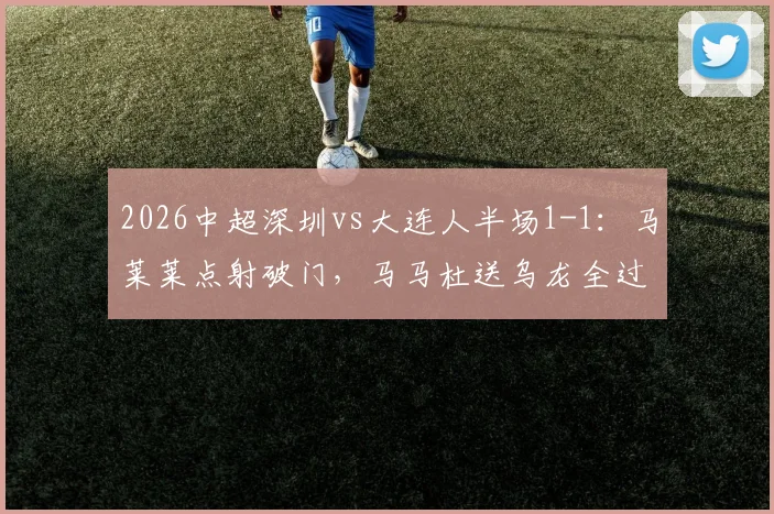 2026中超深圳vs大连人半场1-1:马莱莱点射破门,马马杜送乌龙全过程回顾,附本场争议判罚解读