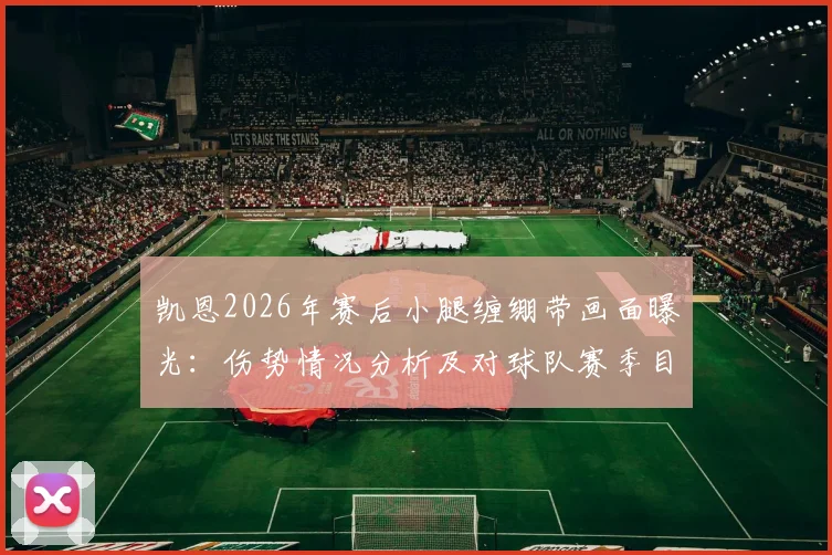 凯恩2026年赛后小腿缠绷带画面曝光:伤势情况分析及对球队赛季目标影响解读