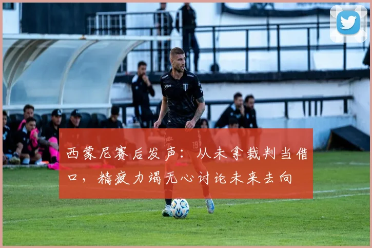 西蒙尼赛后发声:从未拿裁判当借口,精疲力竭无心讨论未来去向