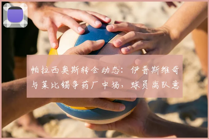 帕拉西奥斯转会动态：伊普斯维奇与莱比锡争药厂中场，球员离队意愿明确，未来下家分析