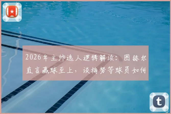2026年主帅选人逻辑解读：图赫尔直言赢球至上，谈梅努等球员如何使用，教练如何平衡外界期待与实战需求