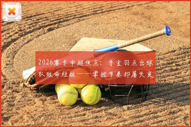 2026赛季中超焦点：李金羽点出球队致命短板——掌控节奏却屡失良机，深入剖析临门一脚提升之道