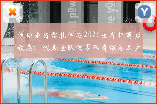 伊朗老将雷扎伊安2026世界杯赛后致谢：代表全队向墨西哥球迷及主办方表达诚挚敬意