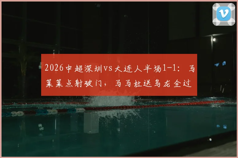 2026中超深圳vs大连人半场1-1：马莱莱点射破门，马马杜送乌龙全过程回顾，附本场争议判罚解读