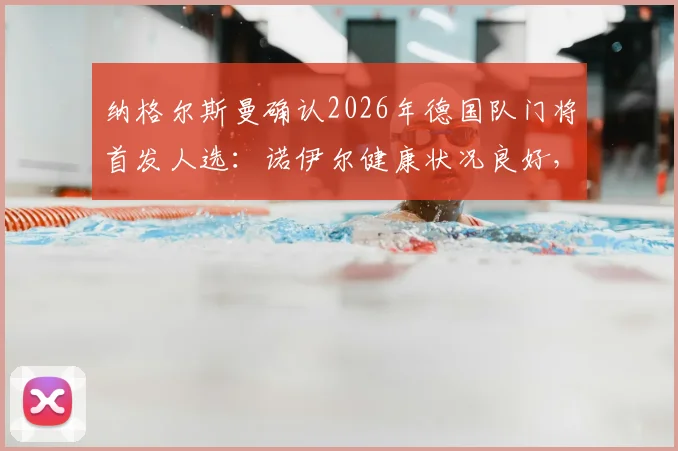 纳格尔斯曼确认2026年德国队门将首发人选:诺伊尔健康状况良好,将出战芬兰