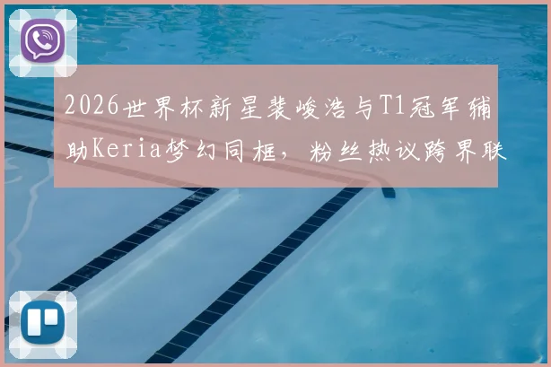 2026世界杯新星裴峻浩与T1冠军辅助Keria梦幻同框,粉丝热议跨界联动背后的故事