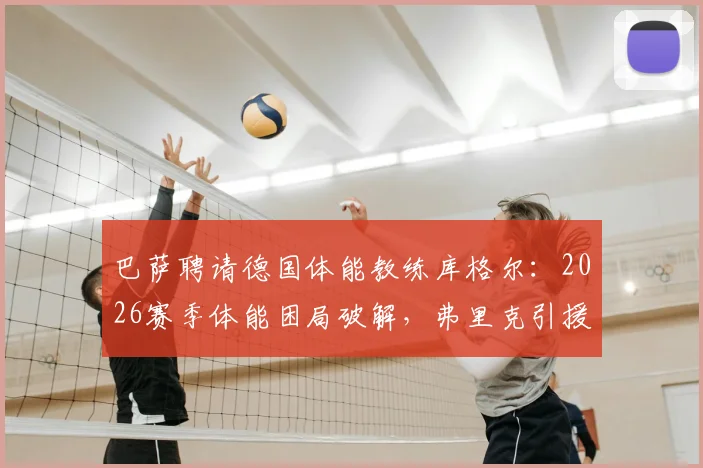 巴萨聘请德国体能教练库格尔:2026赛季体能困局破解,弗里克引援策略解析
