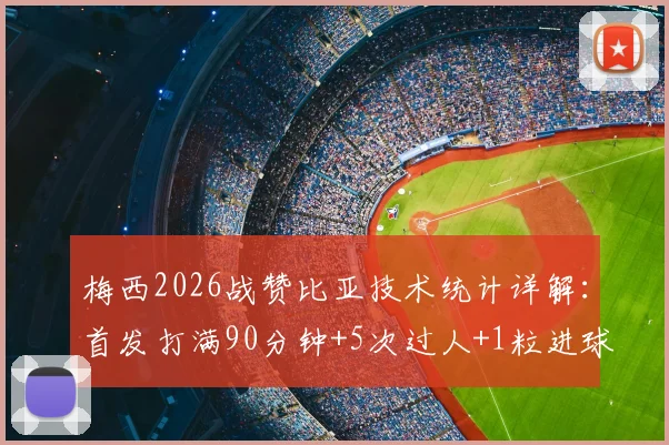 梅西2026战赞比亚技术统计详解:首发打满90分钟+5次过人+1粒进球,附全场表现分析与防守评价
