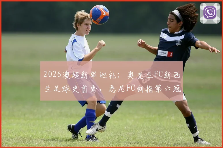 2026澳超新军巡礼：奥克兰FC新西兰足球史首秀，悉尼FC剑指第六冠关键战分析