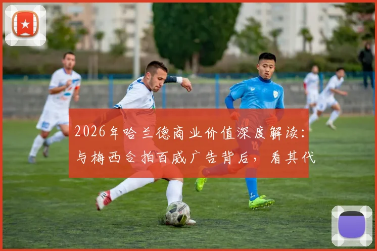 2026年哈兰德商业价值深度解读：与梅西合拍百威广告背后，看其代言策略与中国市场布局