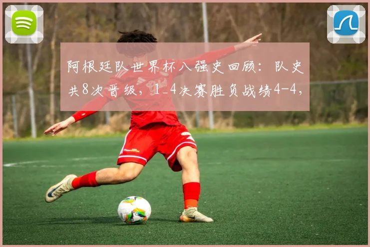 阿根廷队世界杯八强史回顾：队史共8次晋级，1_4决赛胜负战绩4-4，得失球与关键对手全解析