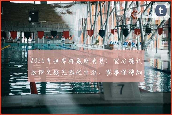 2026年世界杯最新消息：官方确认法伊之战无推迟计划，赛事保障细节全面披露