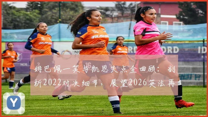 姆巴佩一笑与凯恩失点全回顾：剖析2022对决细节，展望2026英法再相逢前景