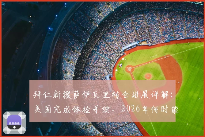 拜仁新援萨伊瓦里转会进展详解:美国完成体检手续,2026年何时能正式登场?附球员技术特点分析