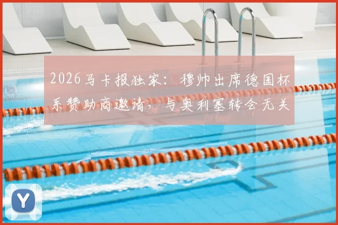2026马卡报独家:穆帅出席德国杯系赞助商邀请,与奥利塞转会无关!球迷别再被带节奏