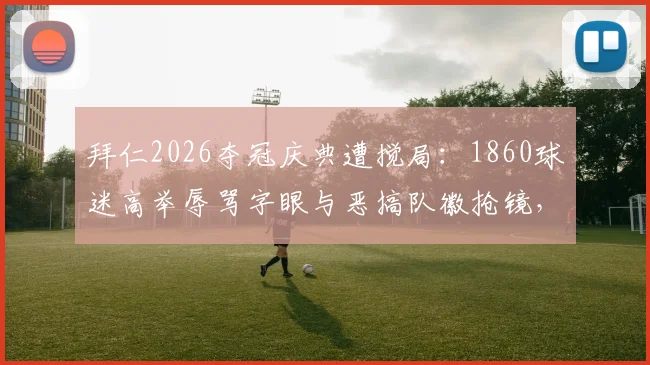 拜仁2026夺冠庆典遭搅局:1860球迷高举辱骂字眼与恶搞队徽抢镜,盘点德比恩怨五大名场面