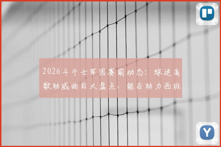 2026斗牛士军团赛前动态：球迷高歌助威曲目大盘点，能否助力西班牙队客场凯旋？