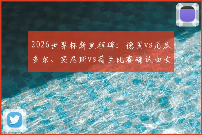 2026世界杯新里程碑：德国vs厄瓜多尔、突尼斯vs荷兰比赛确认由女性主裁执法，背后意义与裁判背景解读