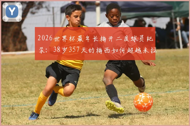 2026世界杯最年长梅开二度球员纪录：38岁357天的梅西如何超越米拉，附历史进球全回顾