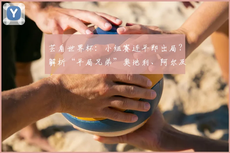 芸看世界杯：小组赛连平即出局？解析“平局兄弟”奥地利、阿尔及利亚2026双双淘汰原因与赛制影响