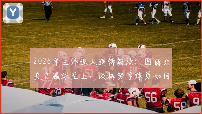 2026年主帅选人逻辑解读：图赫尔直言赢球至上，谈梅努等球员如何使用，教练如何平衡外界期待与实战需求