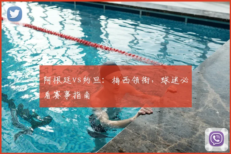 阿根廷vs约旦：梅西领衔，球迷必看赛事指南