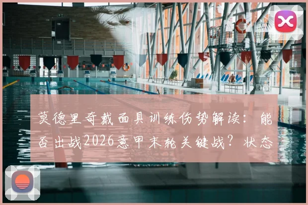 莫德里奇戴面具训练伤势解读:能否出战2026意甲末轮关键战?状态影响几何