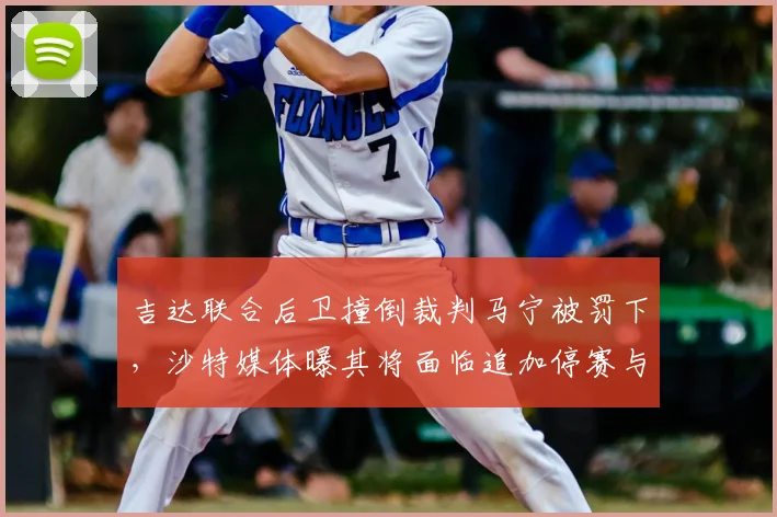 吉达联合后卫撞倒裁判马宁被罚下，沙特媒体曝其将面临追加停赛与重罚